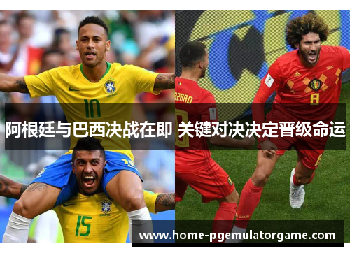 阿根廷与巴西决战在即 关键对决决定晋级命运 阿根廷与巴西决战在即 关键对决决定晋级命运