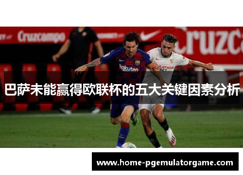 巴萨未能赢得欧联杯的五大关键因素分析 巴萨未能赢得欧联杯的五大关键因素分析