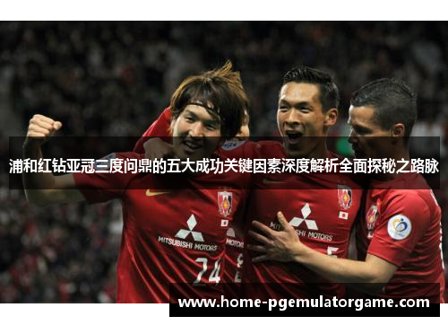 浦和红钻亚冠三度问鼎的五大成功关键因素深度解析全面探秘之路脉