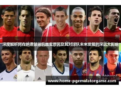 深度解析阿森纳遭禁背后真实原因及其对球队未来发展的深远大影响