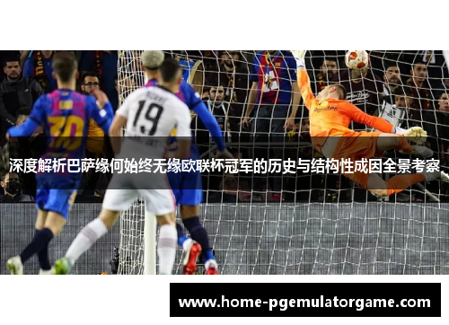 深度解析巴萨缘何始终无缘欧联杯冠军的历史与结构性成因全景考察 深度解析巴萨缘何始终无缘欧联杯冠军的历史与结构性成因全景考察
