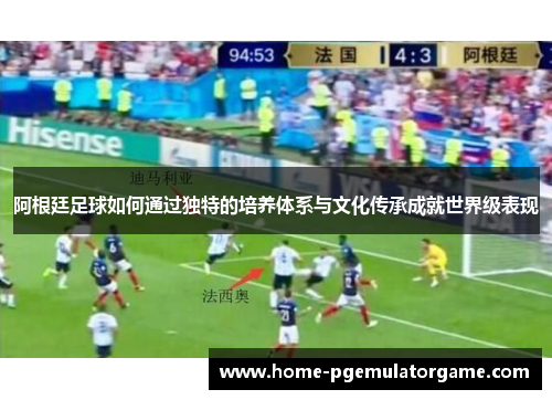 阿根廷足球如何通过独特的培养体系与文化传承成就世界级表现