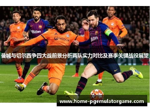 曼城与切尔西争四大战前景分析两队实力对比及赛季关键战役展望