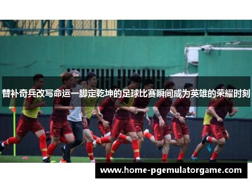 替补奇兵改写命运一脚定乾坤的足球比赛瞬间成为英雄的荣耀时刻