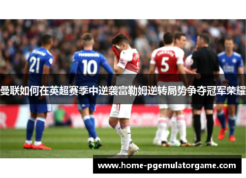 曼联如何在英超赛季中逆袭富勒姆逆转局势争夺冠军荣耀