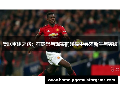 曼联重建之路：在梦想与现实的碰撞中寻求新生与突破