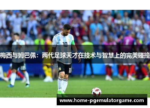 梅西与姆巴佩:两代足球天才在技术与智慧上的完美碰撞 梅西与姆巴佩:两代足球天才在技术与智慧上的完美碰撞