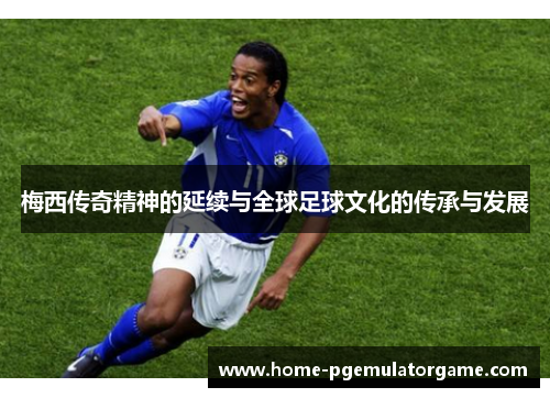 梅西传奇精神的延续与全球足球文化的传承与发展