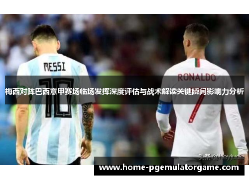 梅西对阵巴西意甲赛场临场发挥深度评估与战术解读关键瞬间影响力分析