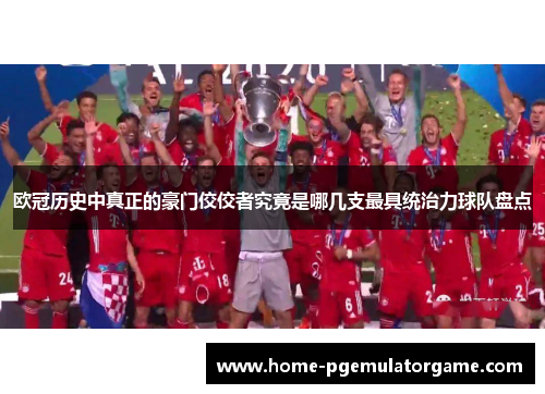 欧冠历史中真正的豪门佼佼者究竟是哪几支最具统治力球队盘点 欧冠历史中真正的豪门佼佼者究竟是哪几支最具统治力球队盘点