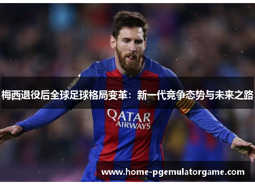梅西退役后全球足球格局变革:新一代竞争态势与未来之路 梅西退役后全球足球格局变革:新一代竞争态势与未来之路