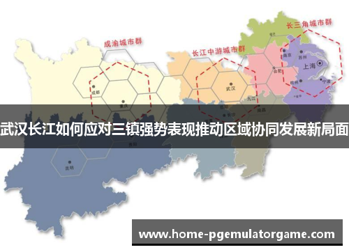 武汉长江如何应对三镇强势表现推动区域协同发展新局面