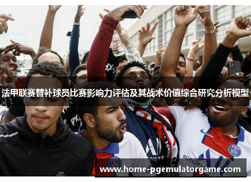 法甲联赛替补球员比赛影响力评估及其战术价值综合研究分析模型 法甲联赛替补球员比赛影响力评估及其战术价值综合研究分析模型