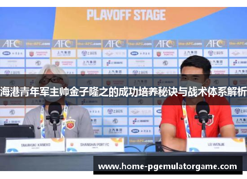 海港青年军主帅金子隆之的成功培养秘诀与战术体系解析 海港青年军主帅金子隆之的成功培养秘诀与战术体系解析