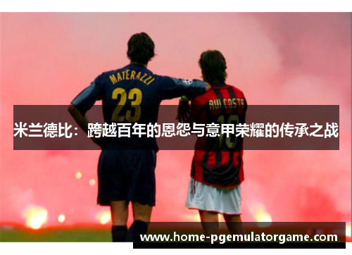 米兰德比：跨越百年的恩怨与意甲荣耀的传承之战