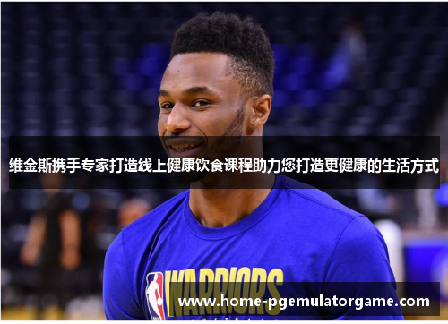 维金斯携手专家打造线上健康饮食课程助力您打造更健康的生活方式