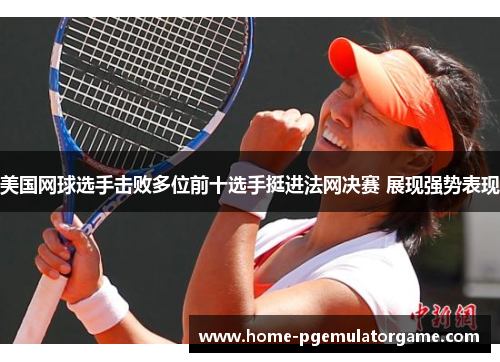 美国网球选手击败多位前十选手挺进法网决赛 展现强势表现 美国网球选手击败多位前十选手挺进法网决赛 展现强势表现