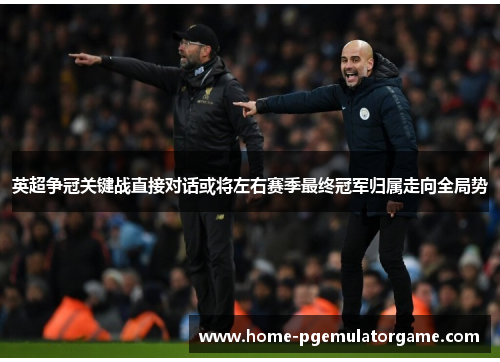 英超争冠关键战直接对话或将左右赛季最终冠军归属走向全局势